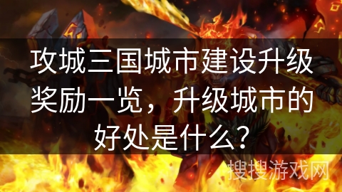 攻城三国城市建设升级奖励一览，升级城市的好处是什么？