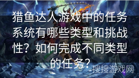 猎鱼达人游戏中的任务系统有哪些类型和挑战性？如何完成不同类型的任务？