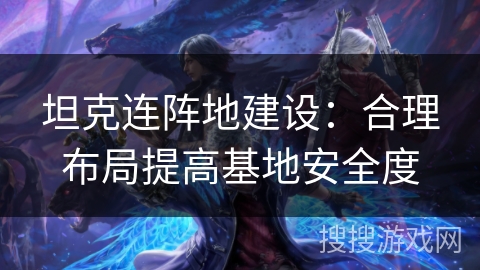 坦克连阵地建设:合理布局提高基地安全度 坦克连阵地建设:合理布局提高基地安全度
