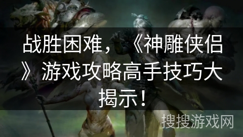 战胜困难,《神雕侠侣》游戏攻略高手技巧大揭示! 战胜困难,《神雕侠侣》游戏攻略高手技巧大揭示!