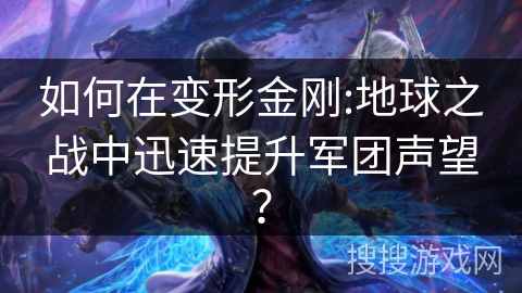 如何在变形金刚:地球之战中迅速提升军团声望? 如何在变形金刚:地球之战中迅速提升军团声望?