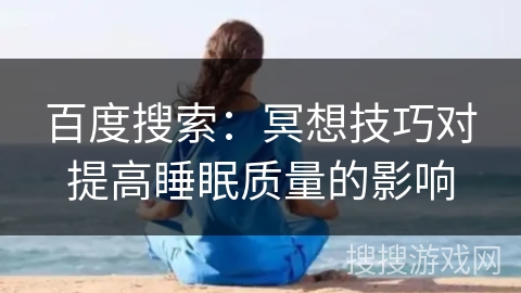 百度搜索:冥想技巧对提高睡眠质量的影响 百度搜索:冥想技巧对提高睡眠质量的影响