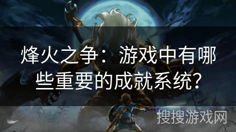 烽火之争:游戏中有哪些重要的成就系统? 烽火之争:游戏中有哪些重要的成就系统?