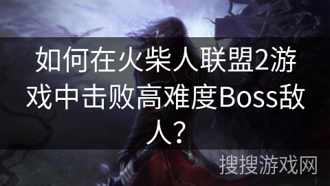 如何在火柴人联盟2游戏中击败高难度Boss敌人? 如何在火柴人联盟2游戏中击败高难度Boss敌人?