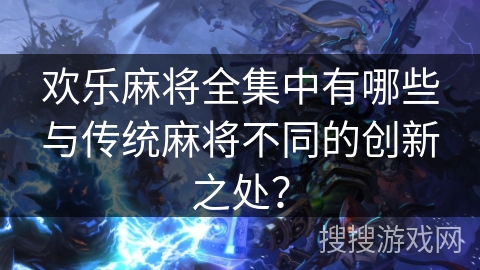 欢乐麻将全集中有哪些与传统麻将不同的创新之处? 欢乐麻将全集中有哪些与传统麻将不同的创新之处?