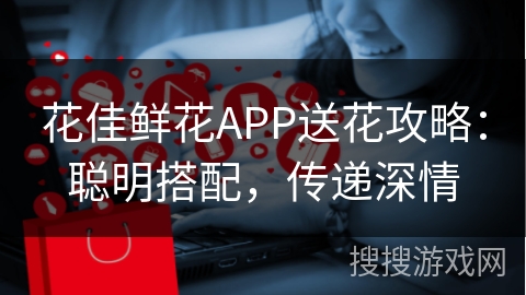 花佳鲜花APP送花攻略:聪明搭配,传递深情