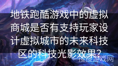 地铁跑酷游戏中的虚拟商城是否有支持玩家设计虚拟城市的未来科技区的科技光影效果? 地铁跑酷游戏中的虚拟商城是否有支持玩家设计虚拟城市的未来科技区的科技光影效果?