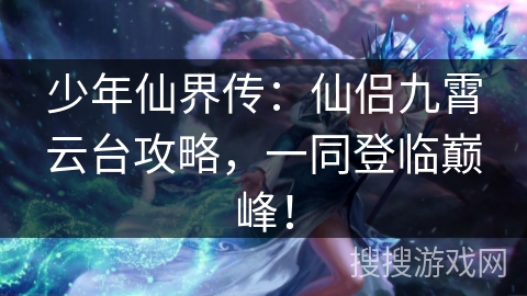 少年仙界传:仙侣九霄云台攻略,一同登临巅峰! 少年仙界传:仙侣九霄云台攻略,一同登临巅峰!