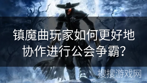 镇魔曲玩家如何更好地协作进行公会争霸? 镇魔曲玩家如何更好地协作进行公会争霸?