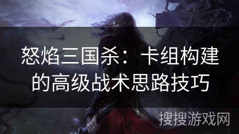 怒焰三国杀：卡组构建的高级战术思路技巧