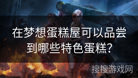 在梦想蛋糕屋可以品尝到哪些特色蛋糕? 在梦想蛋糕屋可以品尝到哪些特色蛋糕?