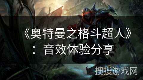 《奥特曼之格斗超人》:音效体验分享 《奥特曼之格斗超人》:音效体验分享