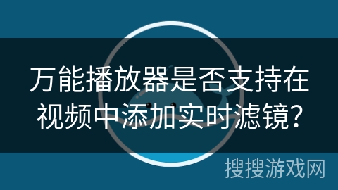 万能播放器是否支持在视频中添加实时滤镜? 万能播放器是否支持在视频中添加实时滤镜?