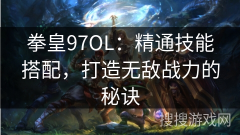 拳皇97OL:精通技能搭配,打造无敌战力的秘诀 拳皇97OL:精通技能搭配,打造无敌战力的秘诀