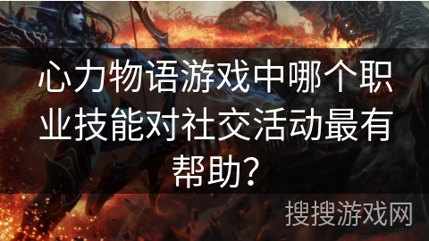 心力物语游戏中哪个职业技能对社交活动最有帮助? 心力物语游戏中哪个职业技能对社交活动最有帮助?