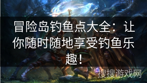 冒险岛钓鱼点大全:让你随时随地享受钓鱼乐趣! 冒险岛钓鱼点大全:让你随时随地享受钓鱼乐趣!