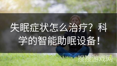 失眠症状怎么治疗?科学的智能助眠设备! 失眠症状怎么治疗?科学的智能助眠设备!