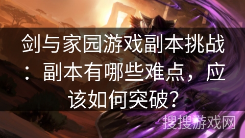 剑与家园游戏副本挑战:副本有哪些难点,应该如何突破? 剑与家园游戏副本挑战:副本有哪些难点,应该如何突破?