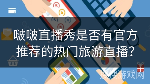 啵啵直播秀是否有官方推荐的热门旅游直播? 啵啵直播秀是否有官方推荐的热门旅游直播?