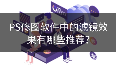 PS修图软件中的滤镜效果有哪些推荐? PS修图软件中的滤镜效果有哪些推荐?