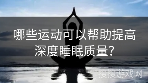 哪些运动可以帮助提高深度睡眠质量? 哪些运动可以帮助提高深度睡眠质量?