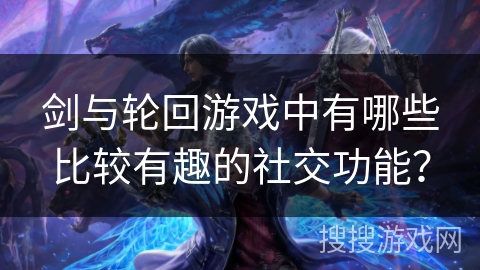 剑与轮回游戏中有哪些比较有趣的社交功能？