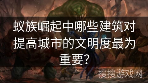 蚁族崛起中哪些建筑对提高城市的文明度最为重要？