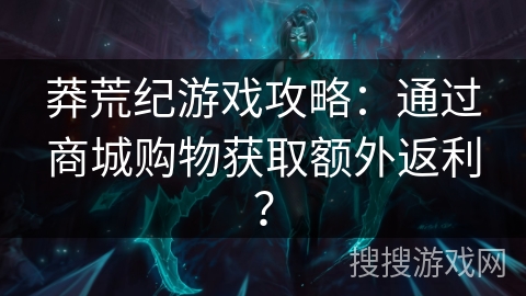 莽荒纪游戏攻略：通过商城购物获取额外返利？