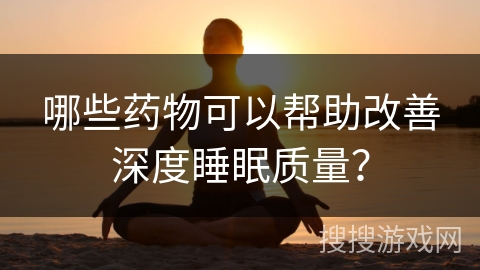 哪些药物可以帮助改善深度睡眠质量？