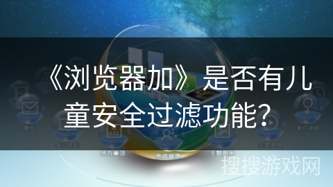 《浏览器加》是否有儿童安全过滤功能? 《浏览器加》是否有儿童安全过滤功能?