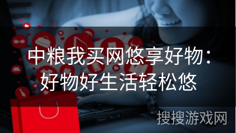 中粮我买网悠享好物：好物好生活轻松悠