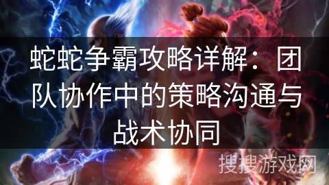 蛇蛇争霸攻略详解：团队协作中的策略沟通与战术协同