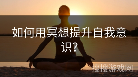 如何用冥想提升自我意识？