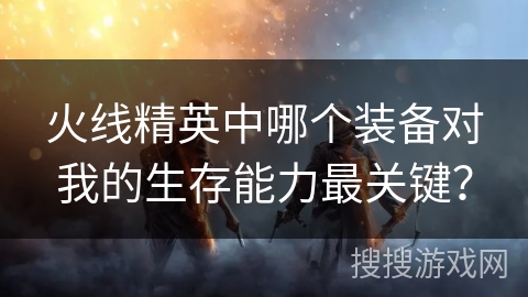 火线精英中哪个装备对我的生存能力最关键？