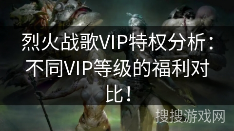 烈火战歌VIP特权分析：不同VIP等级的福利对比！