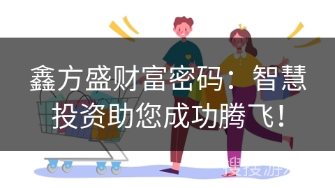 鑫方盛财富密码：智慧投资助您成功腾飞！