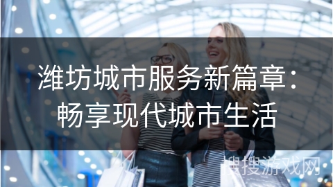 潍坊城市服务新篇章：畅享现代城市生活