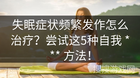 失眠症状频繁发作怎么治疗？尝试这5种自我 *** 方法！