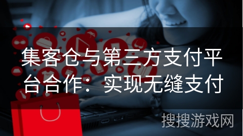 集客仓与第三方支付平台合作：实现无缝支付