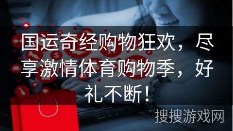 国运奇经购物狂欢,尽享激情体育购物季,好礼不断!