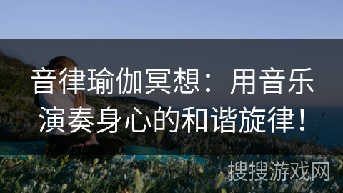 音律瑜伽冥想：用音乐演奏身心的和谐旋律！