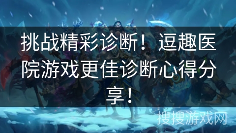 挑战精彩诊断!逗趣医院游戏更佳诊断心得分享! 挑战精彩诊断!逗趣医院游戏更佳诊断心得分享!