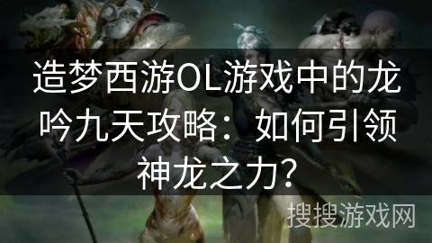 造梦西游OL游戏中的龙吟九天攻略:如何引领神龙之力? 造梦西游OL游戏中的龙吟九天攻略:如何引领神龙之力?