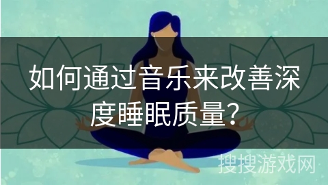 如何通过音乐来改善深度睡眠质量? 如何通过音乐来改善深度睡眠质量?