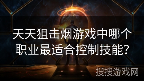 天天狙击烟游戏中哪个职业最适合控制技能? 天天狙击烟游戏中哪个职业最适合控制技能?