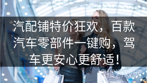 汽配铺特价狂欢,百款汽车零部件一键购,驾车更安心更舒适!