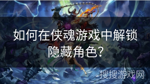 如何在侠魂游戏中解锁隐藏角色？