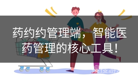 药约约管理端,智能医药管理的核心工具!