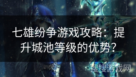 七雄纷争游戏攻略:提升城池等级的优势? 七雄纷争游戏攻略:提升城池等级的优势?