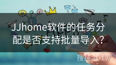 JJhome软件的任务分配是否支持批量导入? JJhome软件的任务分配是否支持批量导入?